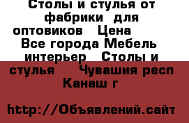 Столы и стулья от фабрики, для оптовиков › Цена ­ 180 - Все города Мебель, интерьер » Столы и стулья   . Чувашия респ.,Канаш г.
